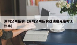 深圳公明招聘（深圳公明招聘过油磨光临时工熟手）