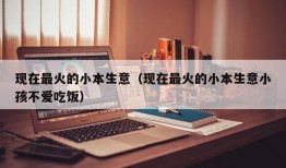 现在最火的小本生意（现在最火的小本生意小孩不爱吃饭）