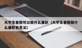 大学生暑假可以做什么兼职（大学生暑假做什么兼职有意义）