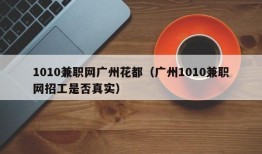 1010兼职网广州花都（广州1010兼职网招工是否真实）