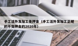 手工活外发加工免押金（手工活外发加工正规的不交押金的2020年）