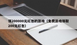 领200000元红包的游戏（免费游戏领取200元红包）