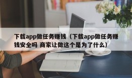 下载app做任务赚钱（下载app做任务赚钱安全吗 商家让做这个是为了什么）