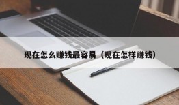 现在怎么赚钱最容易（现在怎样赚钱）