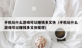 手机玩什么游戏可以赚钱多又快（手机玩什么游戏可以赚钱多又快提现）