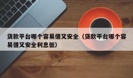 贷款平台哪个容易借又安全（贷款平台哪个容易借又安全利息低）