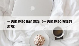 一天能挣50元的游戏（一天能挣50块钱的游戏）